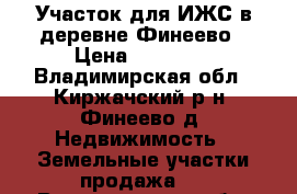 Участок для ИЖС в деревне Финеево › Цена ­ 23 000 - Владимирская обл., Киржачский р-н, Финеево д. Недвижимость » Земельные участки продажа   . Владимирская обл.